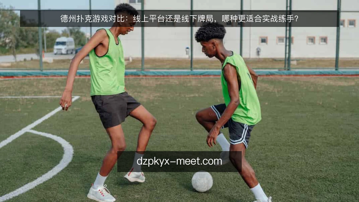 德州扑克游戏对比：线上平台还是线下牌局，哪种更适合实战练手？