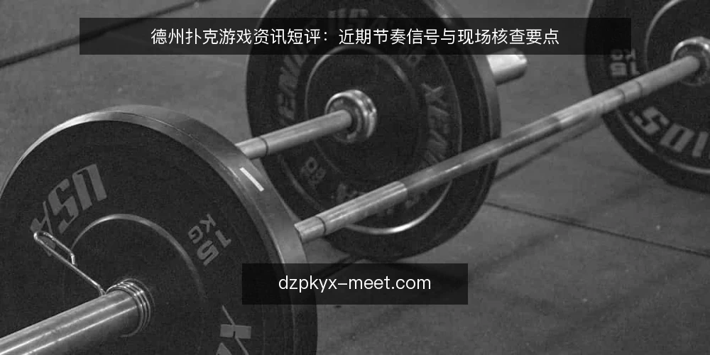 德州扑克游戏资讯短评：近期节奏信号与现场核查要点 — 近期牌桌节奏的三个信号 配图