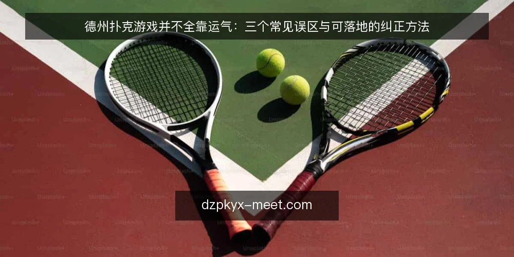 德州扑克游戏并不全靠运气：三个常见误区与可落地的纠正方法 — 先厘清：德州扑克游戏里哪些判断其实靠不住 配图