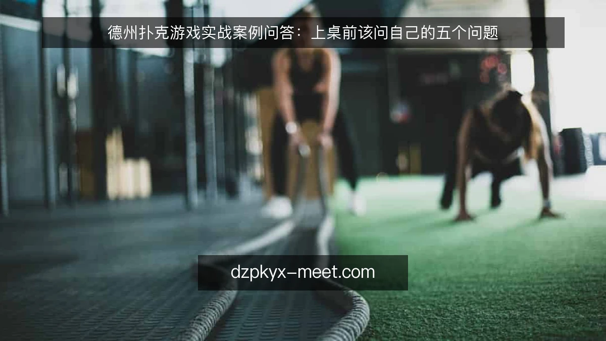 德州扑克游戏实战案例问答:上桌前该问自己的五个问题